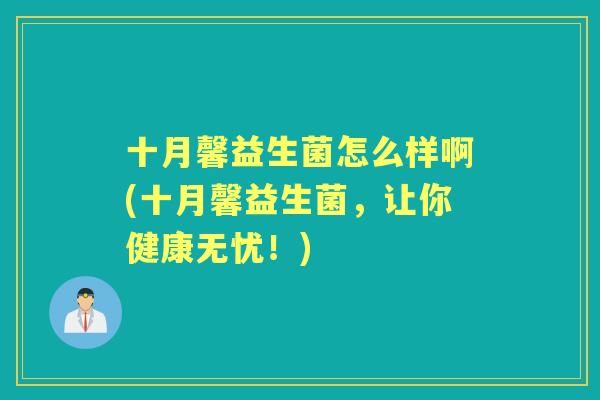 十月馨益生菌怎么样啊(十月馨益生菌,让你健康无忧!) 十月馨益生菌怎么样啊(十月馨益生菌,让你健康无忧!)