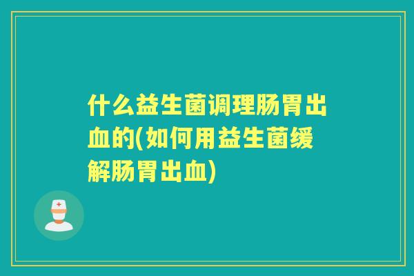 什么益生菌调理肠胃出的(如何用益生菌缓解肠胃出)