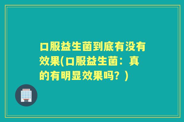 口服益生菌到底有没有效果(口服益生菌：真的有明显效果吗？)