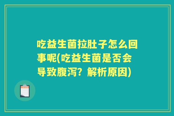 吃益生菌拉肚子怎么回事呢(吃益生菌是否会导致?解析原因) 吃益生菌拉肚子怎么回事呢(吃益生菌是否会导致?解析原因)