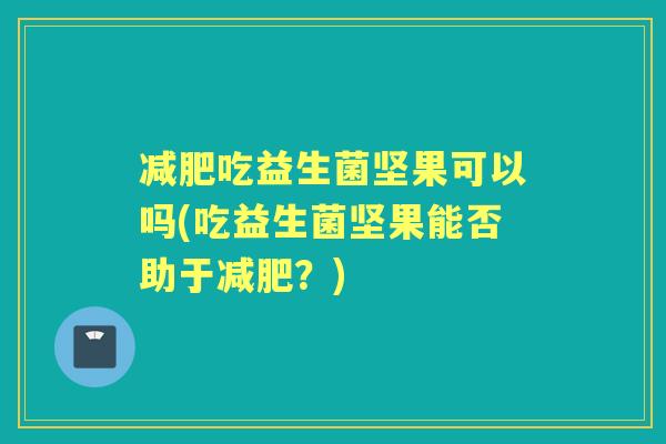 吃益生菌坚果可以吗(吃益生菌坚果能否助于？)