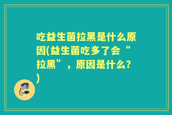 吃益生菌拉黑是什么原因(益生菌吃多了会“拉黑”，原因是什么？)