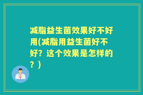 减脂益生菌效果好不好用(减脂用益生菌好不好？这个效果是怎样的？)