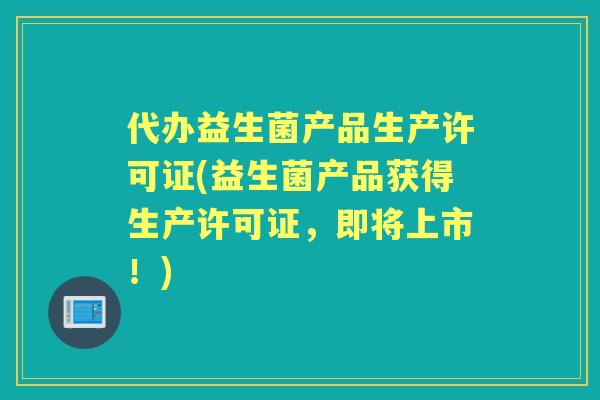 代办益生菌产品生产许可证(益生菌产品获得生产许可证，即将上市！)