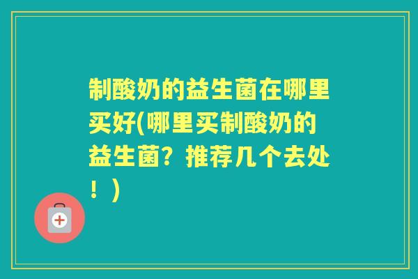 制酸奶的益生菌在哪里买好(哪里买制酸奶的益生菌？推荐几个去处！)