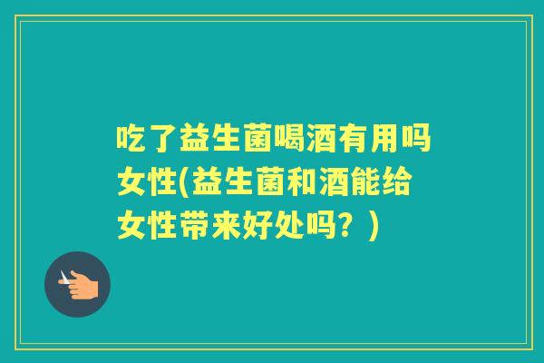 吃了益生菌喝酒有用吗女性(益生菌和酒能给女性带来好处吗?) 吃了益生菌喝酒有用吗女性(益生菌和酒能给女性带来好处吗?)