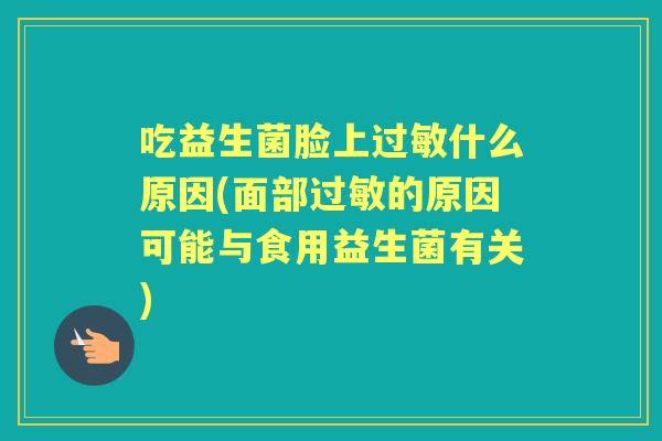 吃益生菌脸上什么原因(面部的原因可能与食用益生菌有关) 吃益生菌脸上什么原因(面部的原因可能与食用益生菌有关)