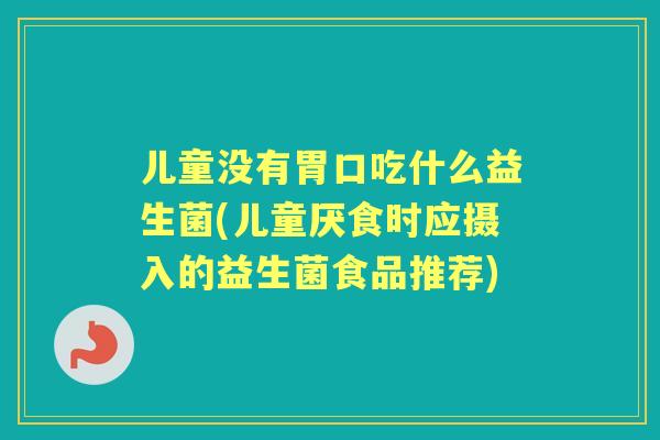 儿童没有胃口吃什么益生菌(儿童厌食时应摄入的益生菌食品推荐)
