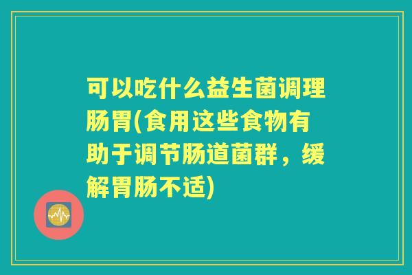 可以吃什么益生菌调理肠胃(食用这些食物有助于调节肠道菌群，缓解不适)