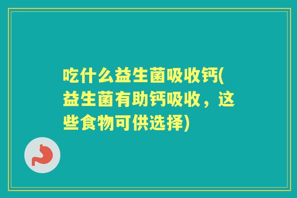 吃什么益生菌吸收钙(益生菌有助钙吸收，这些食物可供选择)