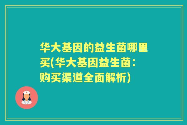 华大基因的益生菌哪里买(华大基因益生菌：购买渠道全面解析)