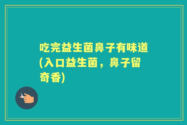 吃完益生菌鼻子有味道(入口益生菌，鼻子留奇香)