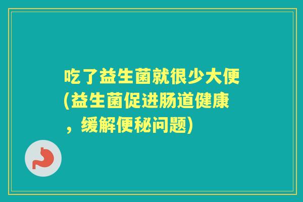 吃了益生菌就很少大便(益生菌促进肠道健康，缓解问题)