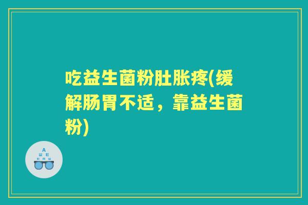 吃益生菌粉肚胀疼(缓解肠胃不适,靠益生菌粉) 吃益生菌粉肚胀疼(缓解肠胃不适,靠益生菌粉)