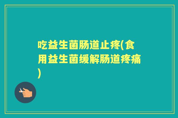 吃益生菌肠道止疼(食用益生菌缓解肠道)