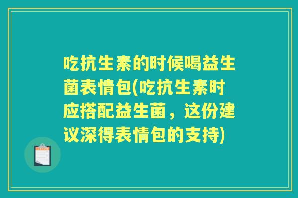 吃抗生素的时候喝益生菌表情包(吃抗生素时应搭配益生菌，这份建议深得表情包的支持)