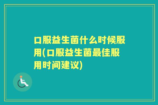 口服益生菌什么时候服用(口服益生菌佳服用时间建议)