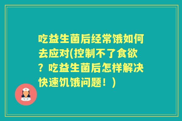 吃益生菌后经常饿如何去应对(控制不了？吃益生菌后怎样解决快速饥饿问题！)