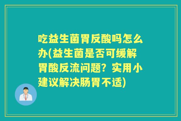 吃益生菌胃反酸吗怎么办(益生菌是否可缓解胃酸反流问题？实用小建议解决肠胃不适)