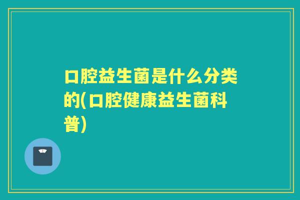 口腔益生菌是什么分类的(口腔健康益生菌科普) 口腔益生菌是什么分类的(口腔健康益生菌科普)