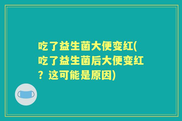 吃了益生菌大便变红(吃了益生菌后大便变红？这可能是原因)