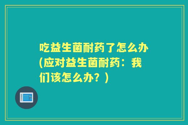 吃益生菌耐药了怎么办(应对益生菌耐药:我们该怎么办?) 吃益生菌耐药了怎么办(应对益生菌耐药:我们该怎么办?)
