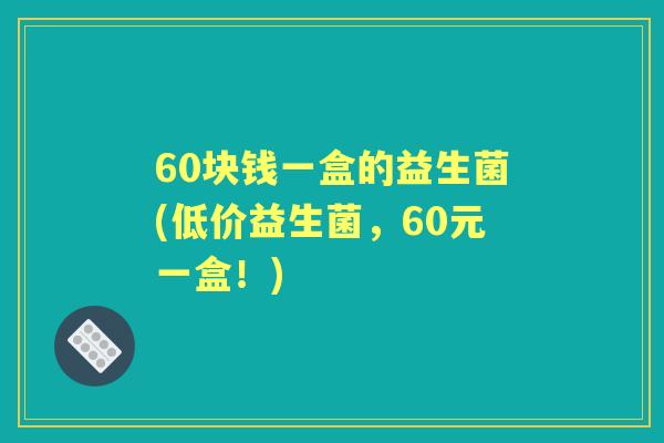 60块钱一盒的益生菌(低价益生菌，60元一盒！)