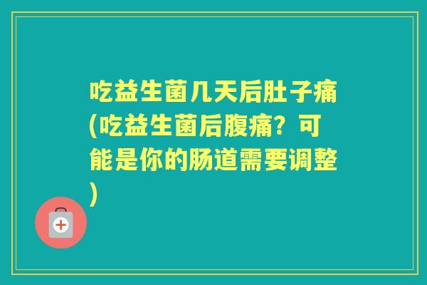 吃益生菌几天后肚子痛(吃益生菌后?可能是你的肠道需要调整) 吃益生菌几天后肚子痛(吃益生菌后?可能是你的肠道需要调整)
