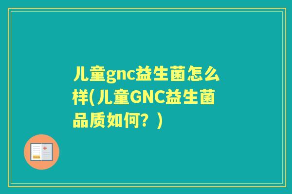 儿童gnc益生菌怎么样(儿童GNC益生菌品质如何？)