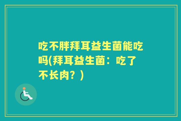 吃不胖拜耳益生菌能吃吗(拜耳益生菌：吃了不长肉？)