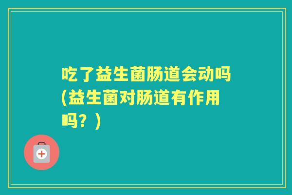 吃了益生菌肠道会动吗(益生菌对肠道有作用吗?) 吃了益生菌肠道会动吗(益生菌对肠道有作用吗?)