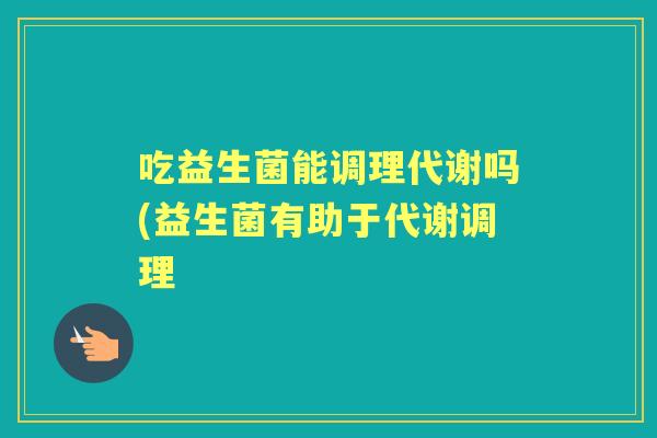 吃益生菌能调理代谢吗(益生菌有助于代谢调理 吃益生菌能调理代谢吗(益生菌有助于代谢调理