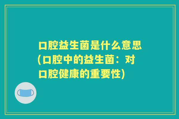 口腔益生菌是什么意思(口腔中的益生菌：对口腔健康的重要性)