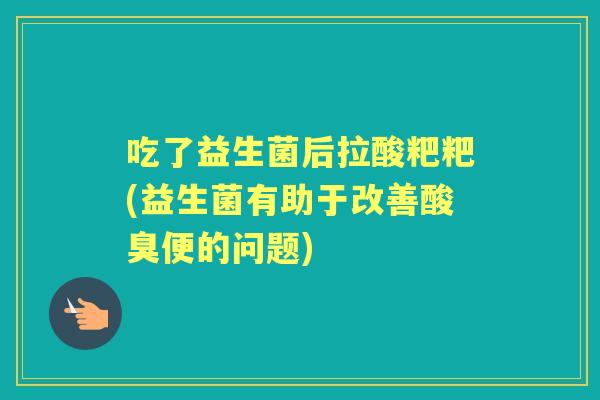 吃了益生菌后拉酸粑粑(益生菌有助于改善酸臭便的问题) 吃了益生菌后拉酸粑粑(益生菌有助于改善酸臭便的问题)