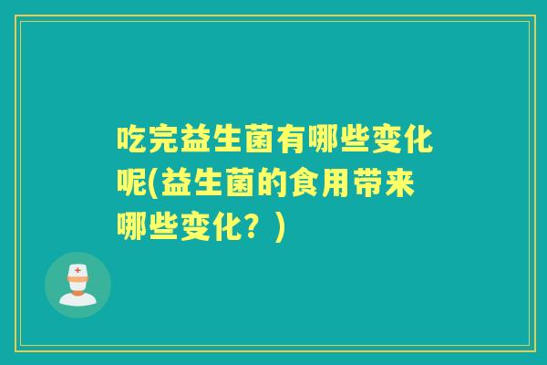 吃完益生菌有哪些变化呢(益生菌的食用带来哪些变化？)