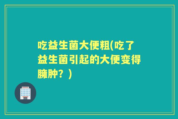 吃益生菌大便粗(吃了益生菌引起的大便变得臃肿？)