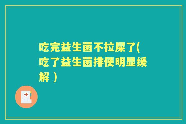 吃完益生菌不拉屎了(吃了益生菌排便明显缓解 )