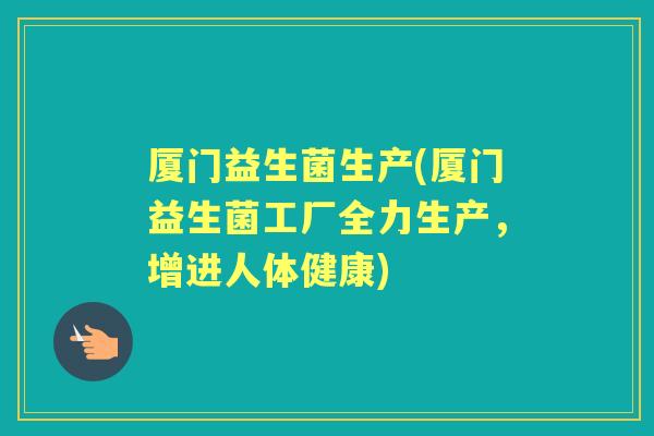 厦门益生菌生产(厦门益生菌工厂全力生产，增进人体健康)