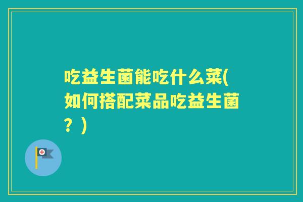 吃益生菌能吃什么菜(如何搭配菜品吃益生菌？)