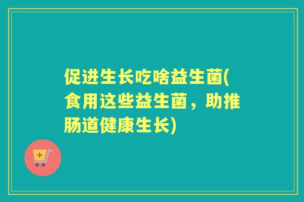 促进生长吃啥益生菌(食用这些益生菌，助推肠道健康生长)