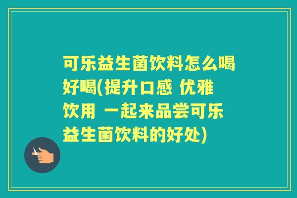 可乐益生菌饮料怎么喝好喝(提升口感 优雅饮用 一起来品尝可乐益生菌饮料的好处)