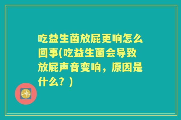 吃益生菌放屁更响怎么回事(吃益生菌会导致放屁声音变响，原因是什么？)