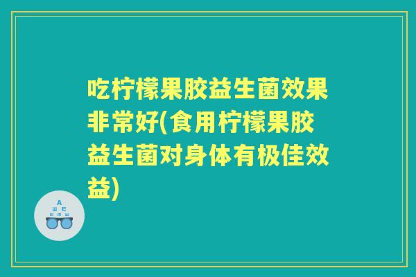吃柠檬果胶益生菌效果非常好(食用柠檬果胶益生菌对身体有极佳效益)