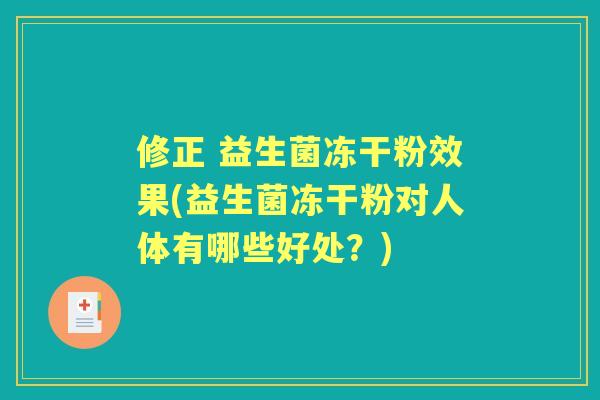 修正 益生菌冻干粉效果(益生菌冻干粉对人体有哪些好处？)