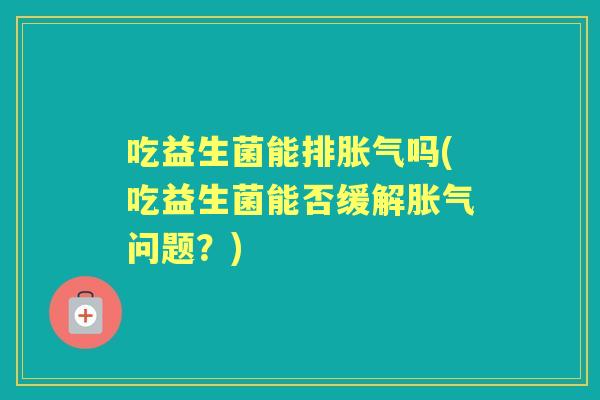 吃益生菌能排吗(吃益生菌能否缓解问题？)