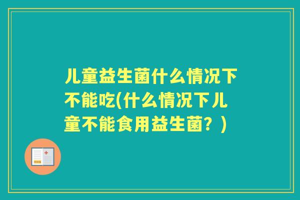 儿童益生菌什么情况下不能吃(什么情况下儿童不能食用益生菌?) 儿童益生菌什么情况下不能吃(什么情况下儿童不能食用益生菌?)