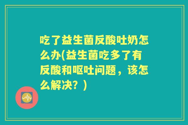 吃了益生菌反酸吐奶怎么办(益生菌吃多了有反酸和问题,该怎么解决?) 吃了益生菌反酸吐奶怎么办(益生菌吃多了有反酸和问题,该怎么解决?)