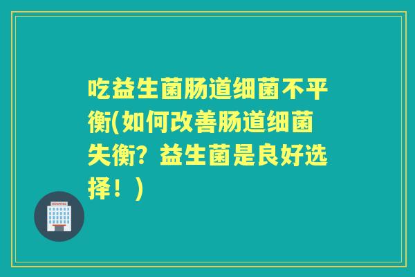 吃益生菌肠道不平衡(如何改善肠道失衡？益生菌是良好选择！)