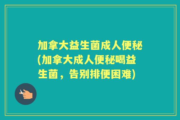加拿大益生菌成人(加拿大成人喝益生菌,告别排便困难) 加拿大益生菌成人(加拿大成人喝益生菌,告别排便困难)