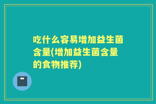 吃什么容易增加益生菌含量(增加益生菌含量的食物推荐)
